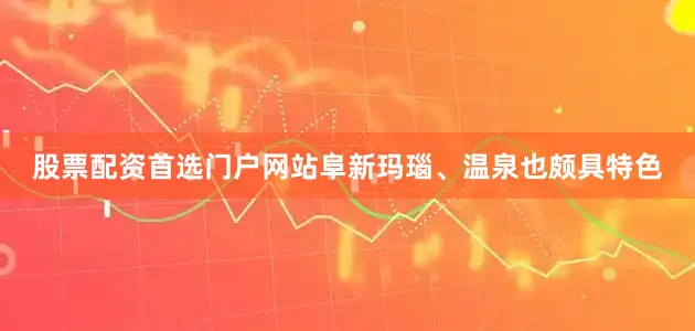 股票配资首选门户网站阜新玛瑙、温泉也颇具特色