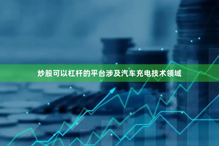 炒股可以杠杆的平台涉及汽车充电技术领域