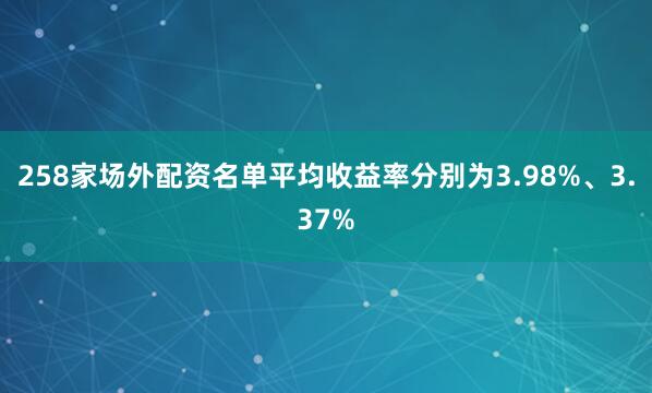 258家场外配资名单平均收益率分别为3.98%、3.37%
