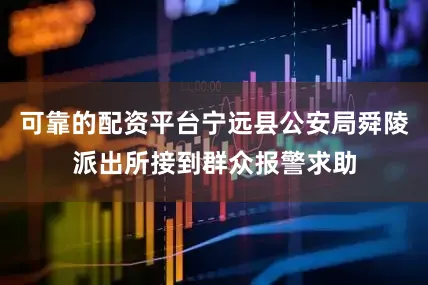 可靠的配资平台宁远县公安局舜陵派出所接到群众报警求助