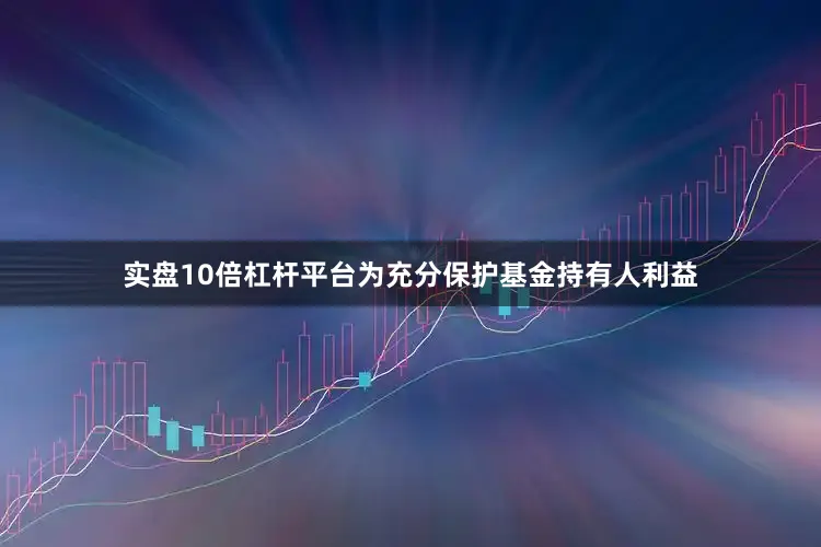实盘10倍杠杆平台为充分保护基金持有人利益