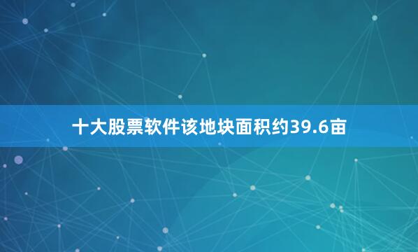 十大股票软件该地块面积约39.6亩
