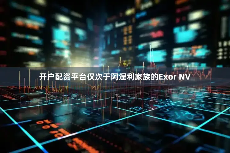 开户配资平台仅次于阿涅利家族的Exor NV