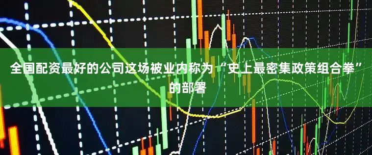 全国配资最好的公司这场被业内称为 “史上最密集政策组合拳” 的部署