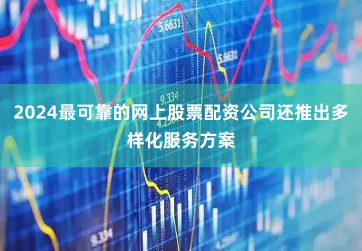 2024最可靠的网上股票配资公司还推出多样化服务方案