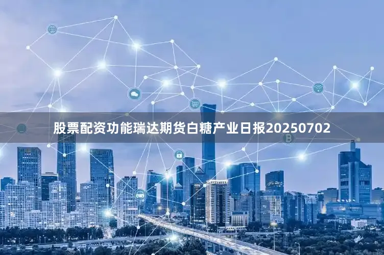 股票配资功能瑞达期货白糖产业日报20250702