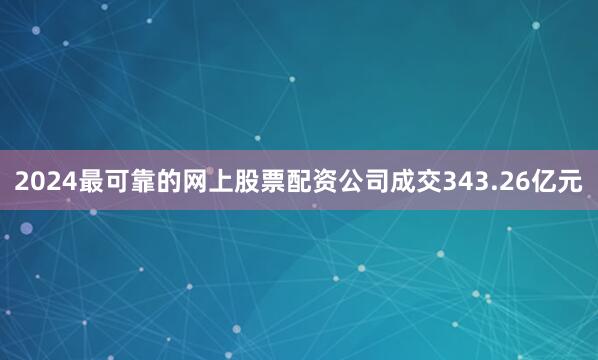 2024最可靠的网上股票配资公司成交343.26亿元
