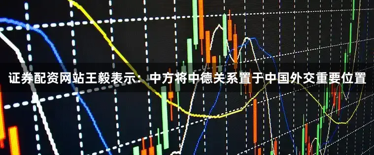 证券配资网站王毅表示：中方将中德关系置于中国外交重要位置
