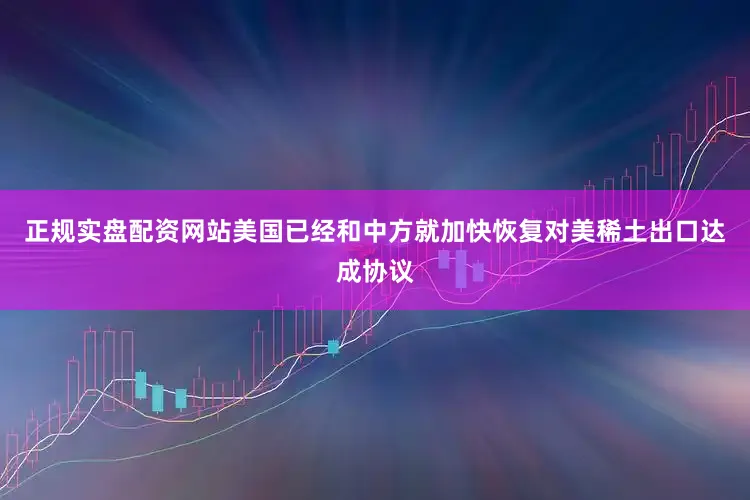 正规实盘配资网站美国已经和中方就加快恢复对美稀土出口达成协议