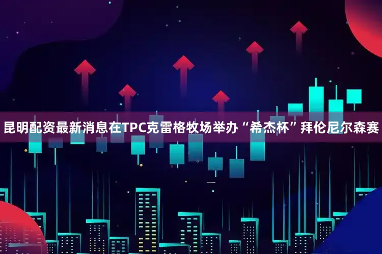 昆明配资最新消息在TPC克雷格牧场举办“希杰杯”拜伦尼尔森赛