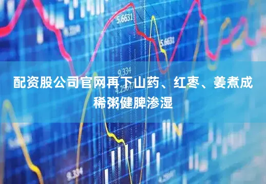配资股公司官网再下山药、红枣、姜煮成稀粥健脾渗湿