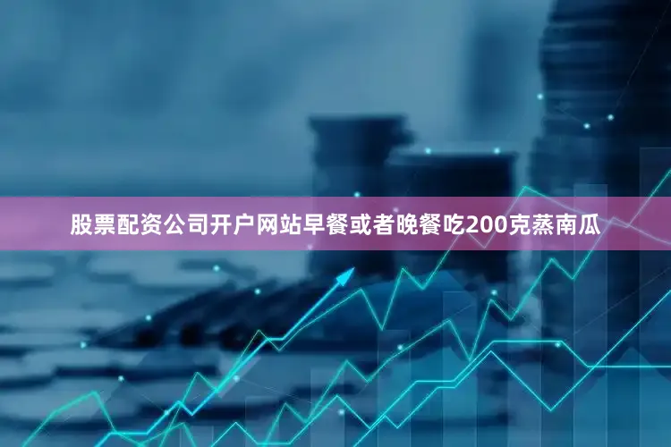 股票配资公司开户网站早餐或者晚餐吃200克蒸南瓜