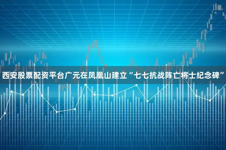 西安股票配资平台广元在凤凰山建立“七七抗战阵亡将士纪念碑”