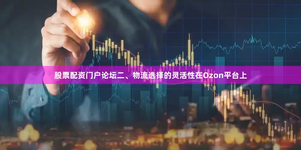 股票配资门户论坛二、物流选择的灵活性在Ozon平台上