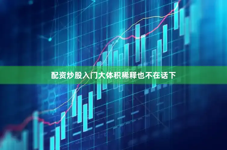 配资炒股入门大体积稀释也不在话下