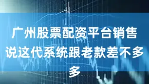 广州股票配资平台销售说这代系统跟老款差不多