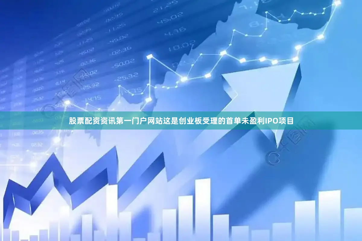股票配资资讯第一门户网站这是创业板受理的首单未盈利IPO项目