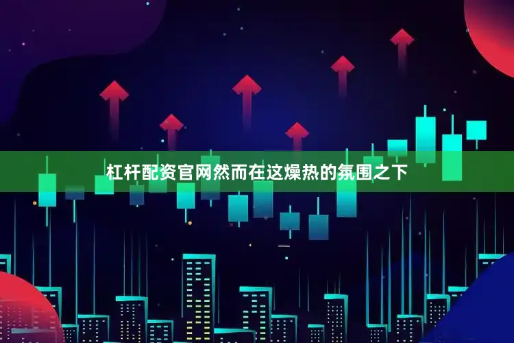 杠杆配资官网然而在这燥热的氛围之下