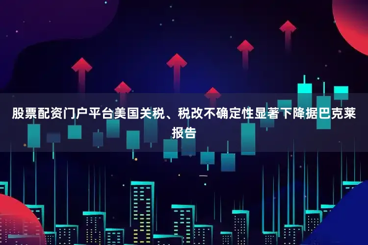 股票配资门户平台美国关税、税改不确定性显著下降据巴克莱报告