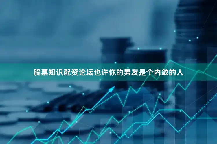 股票知识配资论坛也许你的男友是个内敛的人