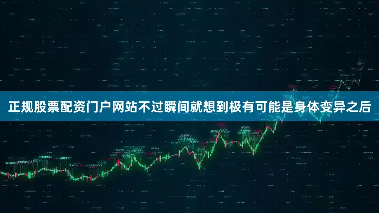 正规股票配资门户网站不过瞬间就想到极有可能是身体变异之后