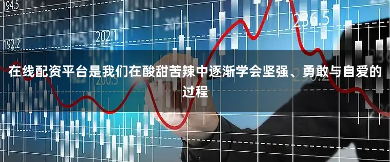 在线配资平台是我们在酸甜苦辣中逐渐学会坚强、勇敢与自爱的过程