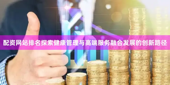 配资网站排名探索健康管理与高端服务融合发展的创新路径