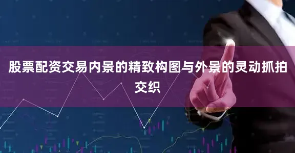 股票配资交易内景的精致构图与外景的灵动抓拍交织