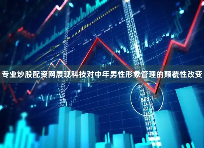 专业炒股配资网展现科技对中年男性形象管理的颠覆性改变