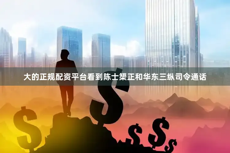 大的正规配资平台看到陈士榘正和华东三纵司令通话