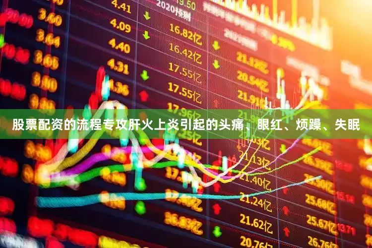 股票配资的流程专攻肝火上炎引起的头痛、眼红、烦躁、失眠