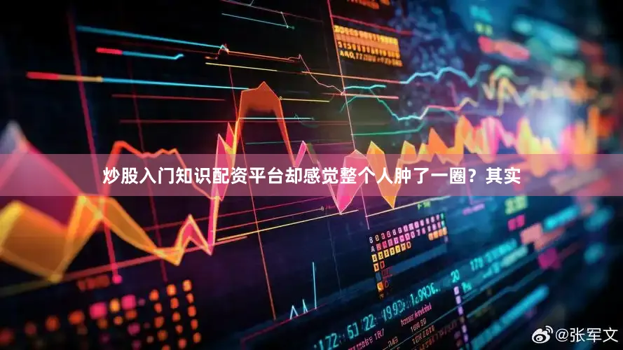 炒股入门知识配资平台却感觉整个人肿了一圈？其实