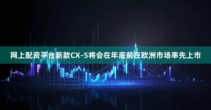 网上配资平台新款CX-5将会在年底前在欧洲市场率先上市