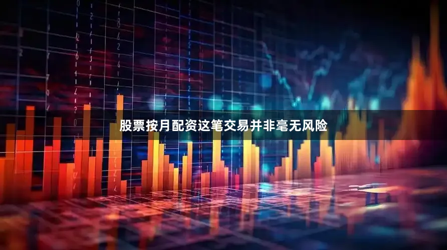 股票按月配资这笔交易并非毫无风险
