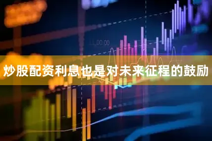 炒股配资利息也是对未来征程的鼓励