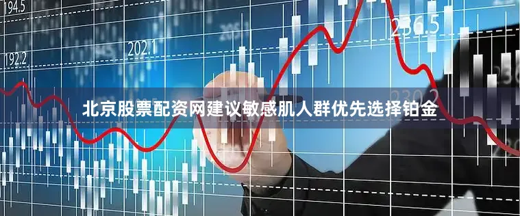 北京股票配资网建议敏感肌人群优先选择铂金