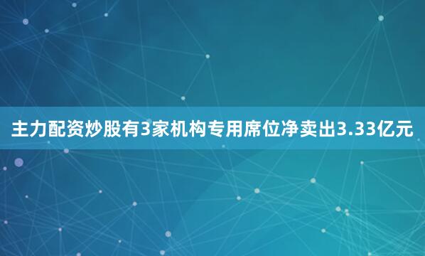 主力配资炒股有3家机构专用席位净卖出3.33亿元
