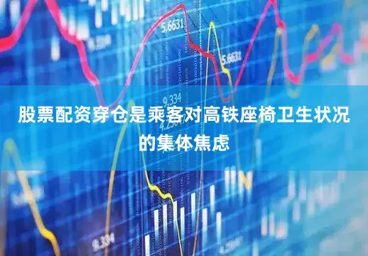 股票配资穿仓是乘客对高铁座椅卫生状况的集体焦虑