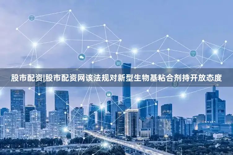 股市配资|股市配资网该法规对新型生物基粘合剂持开放态度