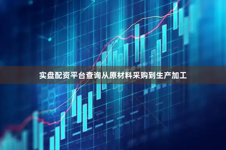 实盘配资平台查询从原材料采购到生产加工