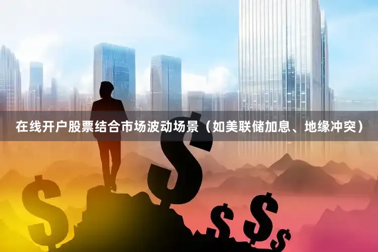 在线开户股票结合市场波动场景（如美联储加息、地缘冲突）