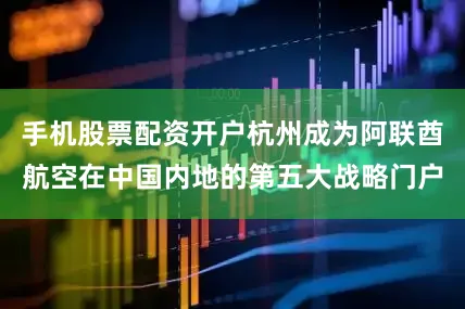 手机股票配资开户杭州成为阿联酋航空在中国内地的第五大战略门户