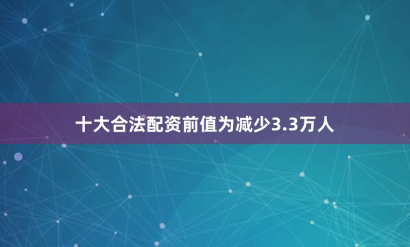 十大合法配资前值为减少3.3万人