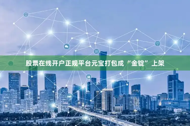 股票在线开户正规平台元宝打包成 “金锭” 上架