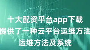 十大配资平台app下载本发明提供了一种云平台运维方法及系统