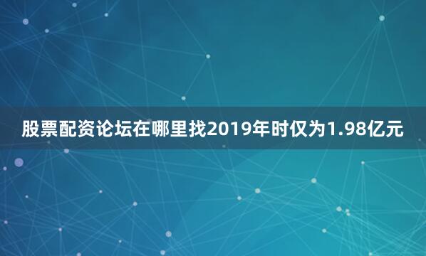 股票配资论坛在哪里找2019年时仅为1.98亿元
