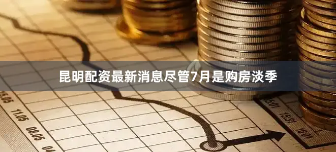 昆明配资最新消息　　尽管7月是购房淡季