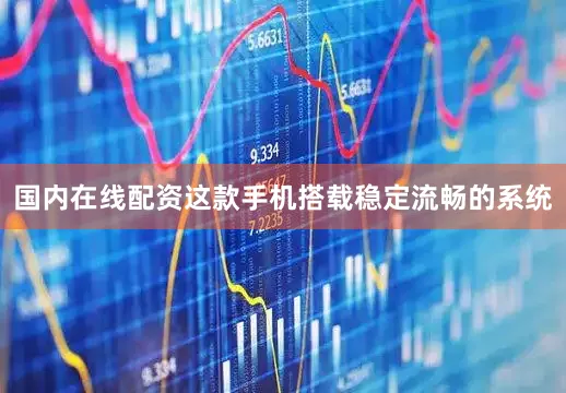 国内在线配资这款手机搭载稳定流畅的系统