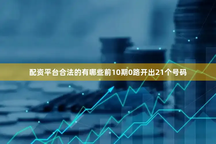 配资平台合法的有哪些前10期0路开出21个号码