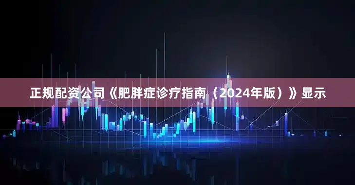 正规配资公司《肥胖症诊疗指南（2024年版）》显示